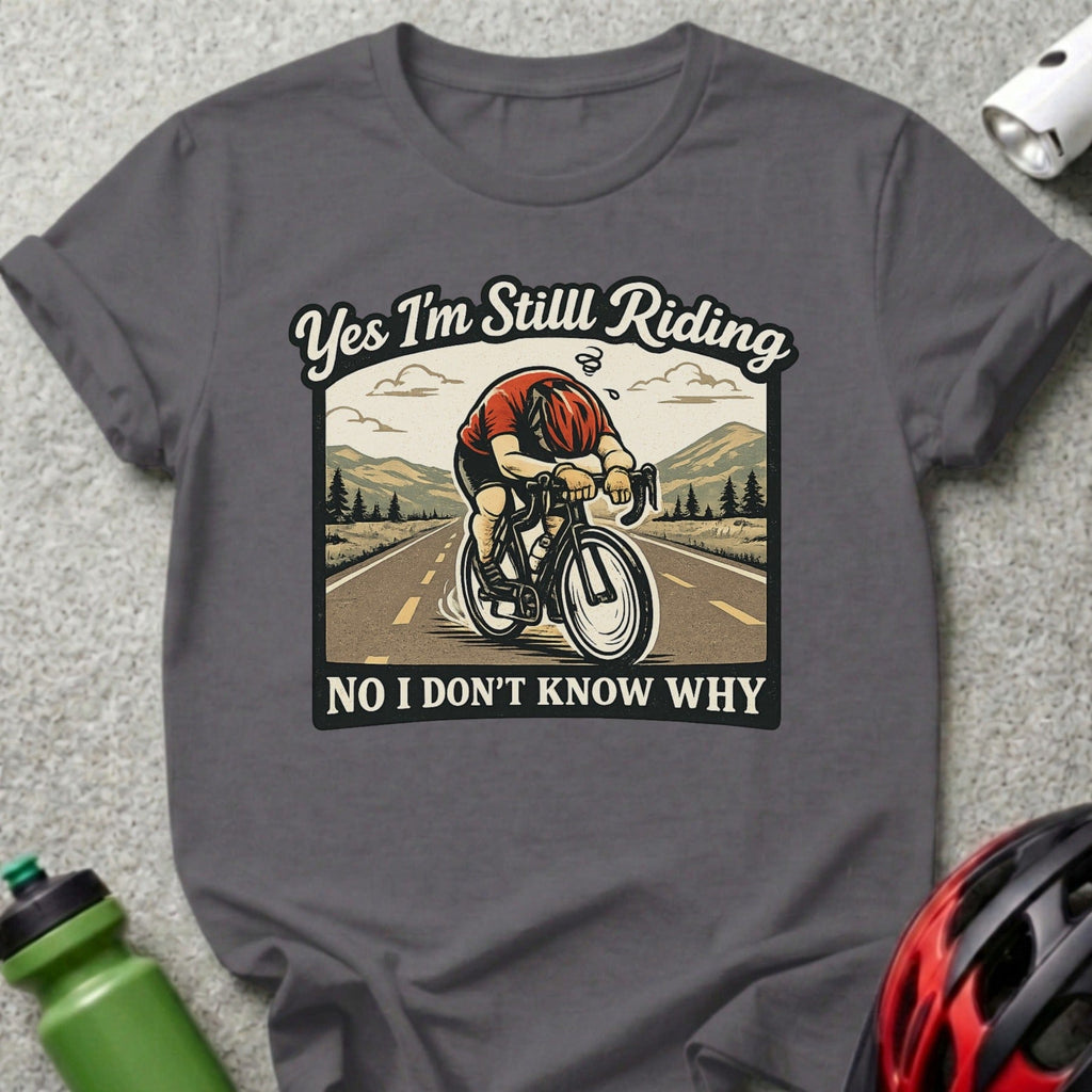 Yes I'm Still Riding No I Don't Know Why cyclist shirt