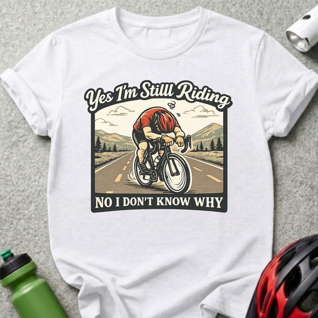 Yes I'm Still Riding No I Don't Know Why T-shirt