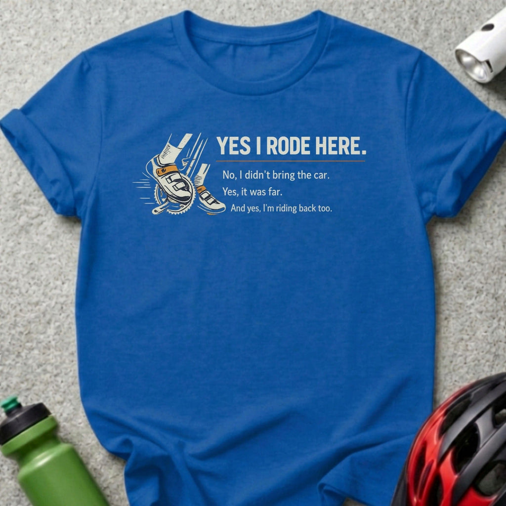 YES I RODE HERE And I'm Riding Back Too t-shirt