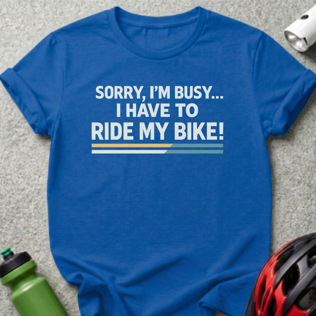 Sorry I'm Busy I Have to Ride My Bike shirt